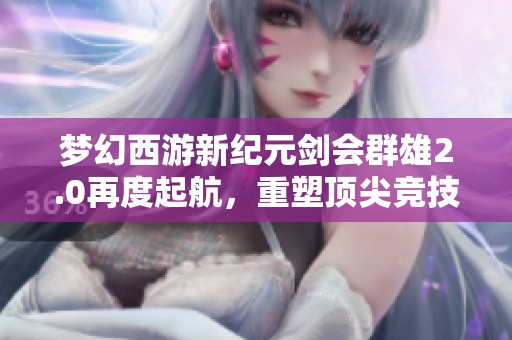 梦幻西游新纪元剑会群雄2.0再度起航，重塑顶尖竞技体验！